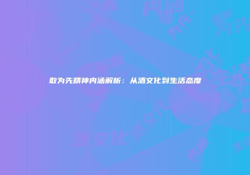 敢为先精神内涵解析：从酒文化到生活态度