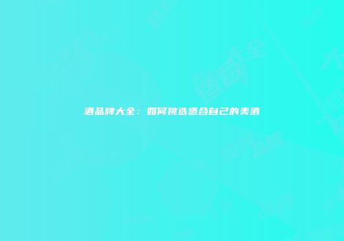 酒品牌大全：如何挑选适合自己的美酒