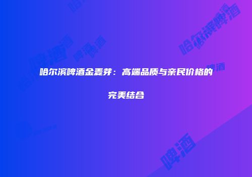 哈尔滨啤酒金麦芽：高端品质与亲民价格的完美结合