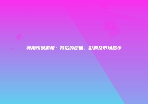 剪角现象解析：背后的原因、影响及市场启示