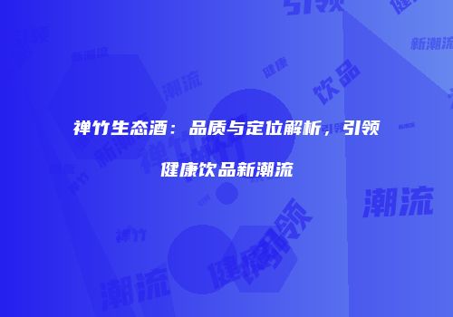 禅竹生态酒：品质与定位解析，引领健康饮品新潮流