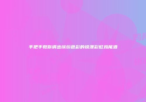 手把手教你调出缤纷色彩的锐澳彩虹鸡尾酒