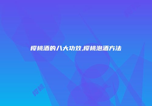 樱桃酒的八大功效,樱桃泡酒方法