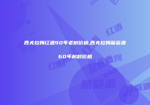 西夫拉姆红酒90年老树价格,西夫拉姆葡萄酒60年树龄价格