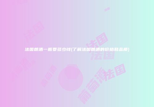 法国朗酒一瓶要多少钱(了解法国朗酒的价格和品质)