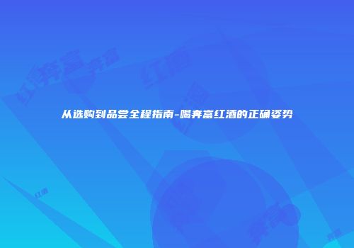 从选购到品尝全程指南-喝奔富红酒的正确姿势