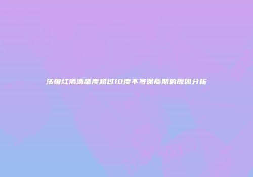 法国红酒酒精度超过10度不写保质期的原因分析
