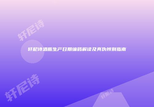 轩尼诗酒瓶生产日期编码解读及真伪辨别指南