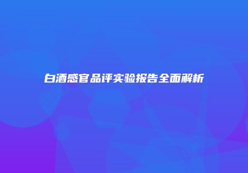 白酒感官品评实验报告全面解析