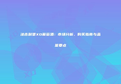 法吉利堡XO葡萄酒：市场分析、购买指南与品鉴要点