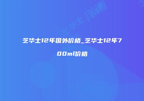 芝华士12年国外价格_芝华士12年700ml价格
