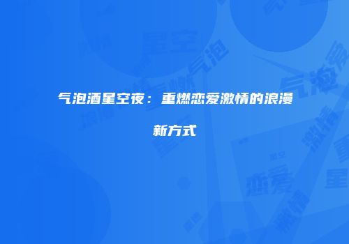 气泡酒星空夜：重燃恋爱激情的浪漫新方式