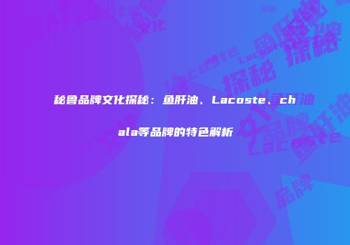 秘鲁品牌文化探秘：鱼肝油、Lacoste、chala等品牌的特色解析