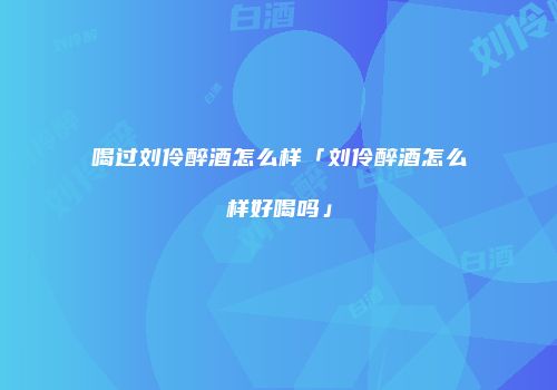 喝过刘伶醉酒怎么样「刘伶醉酒怎么样好喝吗」