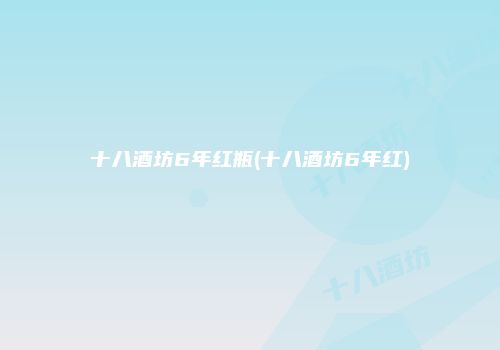 十八酒坊6年红瓶(十八酒坊6年红)