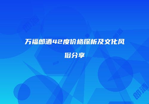 万福郎酒42度价格探析及文化风俗分享