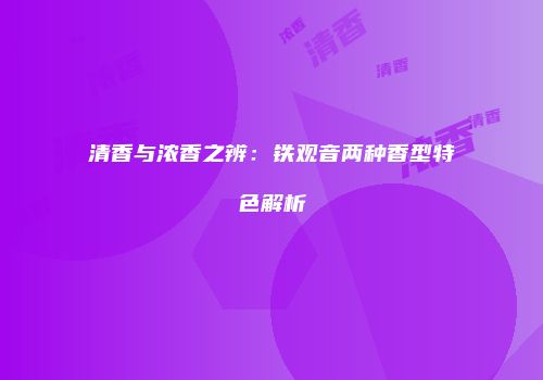 清香与浓香之辨：铁观音两种香型特色解析