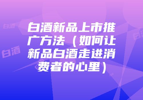 白酒新品上市推广方法（如何让新品白酒走进消费者的心里）