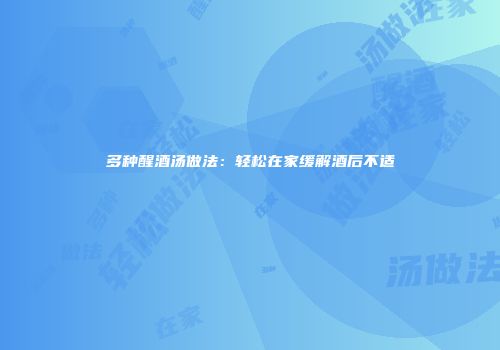 多种醒酒汤做法：轻松在家缓解酒后不适
