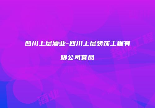 四川上层酒业-四川上层装饰工程有限公司官网
