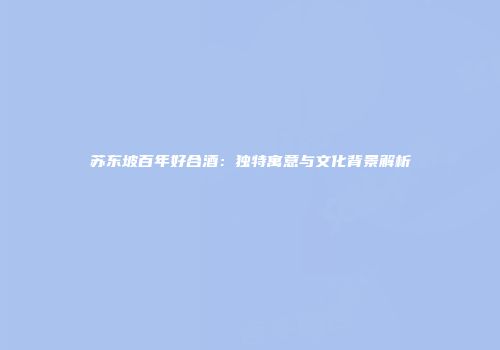 苏东坡百年好合酒：独特寓意与文化背景解析