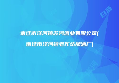 宿迁市洋河镇苏河酒业有限公司(宿迁市洋河镇老作坊酿酒厂)