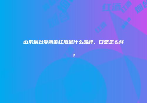山东烟台爱丽舍红酒是什么品牌，口感怎么样？