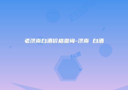 老济南白酒价格查询-济南 白酒