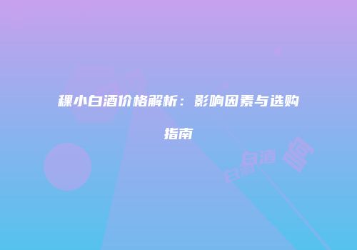 稞小白酒价格解析：影响因素与选购指南