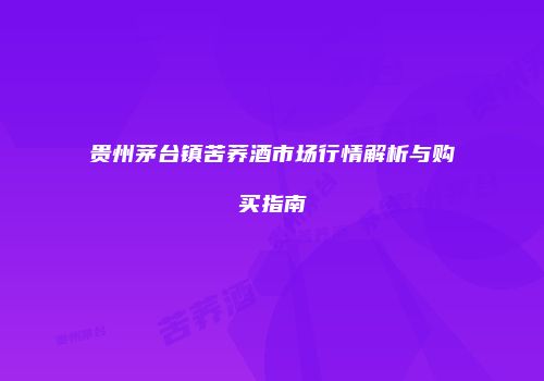 贵州茅台镇苦荞酒市场行情解析与购买指南