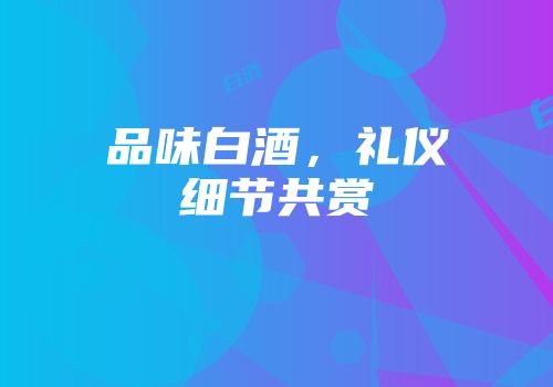 品味白酒，礼仪细节共赏