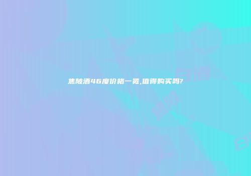 焦陂酒46度价格一览,值得购买吗?