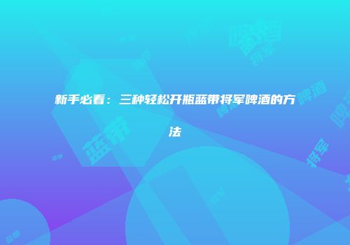 新手必看：三种轻松开瓶蓝带将军啤酒的方法