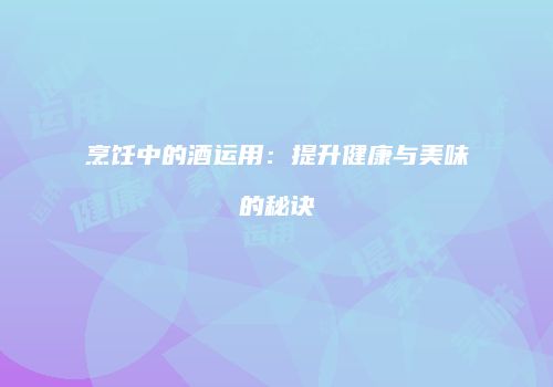 烹饪中的酒运用：提升健康与美味的秘诀