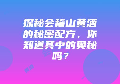探秘会稽山黄酒的秘密配方，你知道其中的奥秘吗？