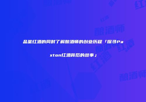 品鉴红酒的同时了解酿酒师的创业历程「探寻Paxton红酒背后的故事」
