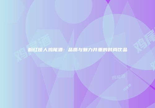 粉红佳人鸡尾酒：品质与魅力并重的时尚饮品