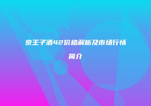 京王子酒42价格解析及市场行情简介