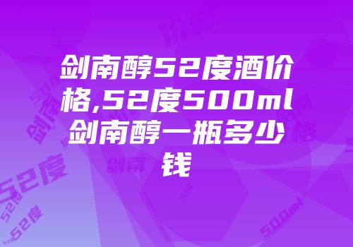 剑南醇52度酒价格,52度500ml剑南醇一瓶多少钱