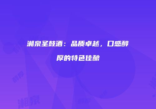 湘泉圣鼓酒：品质卓越，口感醇厚的特色佳酿