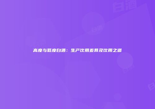 高度与低度白酒：生产饮用差异及饮用之道