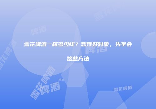 雪花啤酒一箱多少钱？想嫁好对象，先学会这些方法