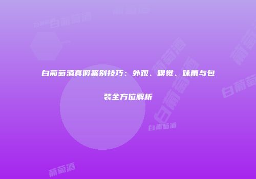 白葡萄酒真假鉴别技巧：外观、嗅觉、味蕾与包装全方位解析