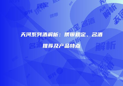 天河系列酒解析：携带规定、名酒推荐及产品特点