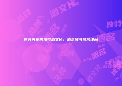 探寻内蒙古独特酒文化：酒品牌与酒名详解