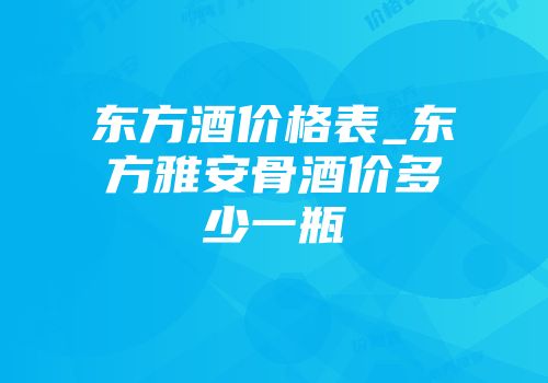 东方酒价格表_东方雅安骨酒价多少一瓶