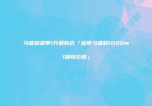 马爹利蓝带1升回收价「蓝带马爹利1000ml回收价格」