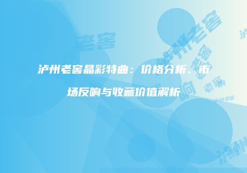 泸州老窖晶彩特曲：价格分析、市场反响与收藏价值解析