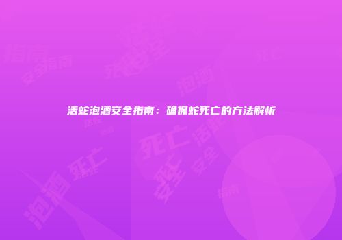 活蛇泡酒安全指南：确保蛇死亡的方法解析