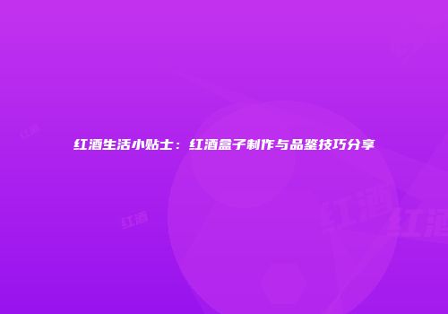 红酒生活小贴士：红酒盒子制作与品鉴技巧分享